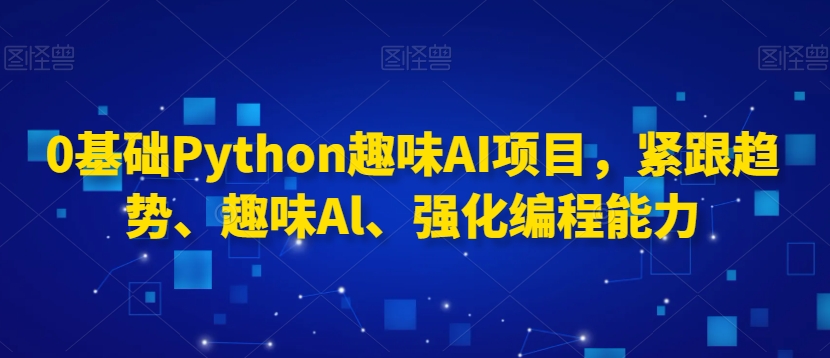 0基础Python趣味AI项目，紧跟趋势、趣味Al、强化编程能力-第一资源站