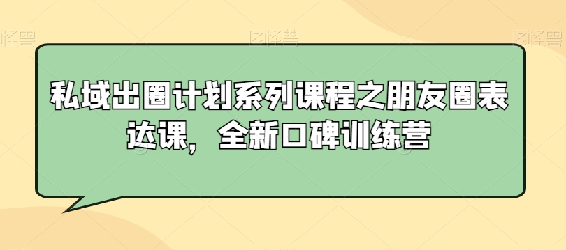 私域出圈计划系列课程之朋友圈表达课，全新口碑训练营-第一资源站