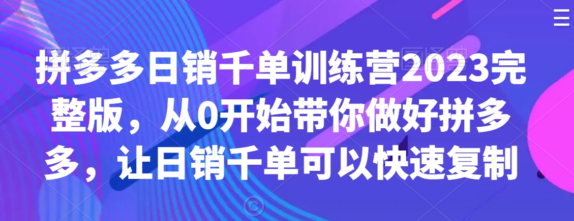 拼多多日销千单训练营2023完整版，从0开始带你做好拼多多，让日销千单可以快速复制-第一资源站