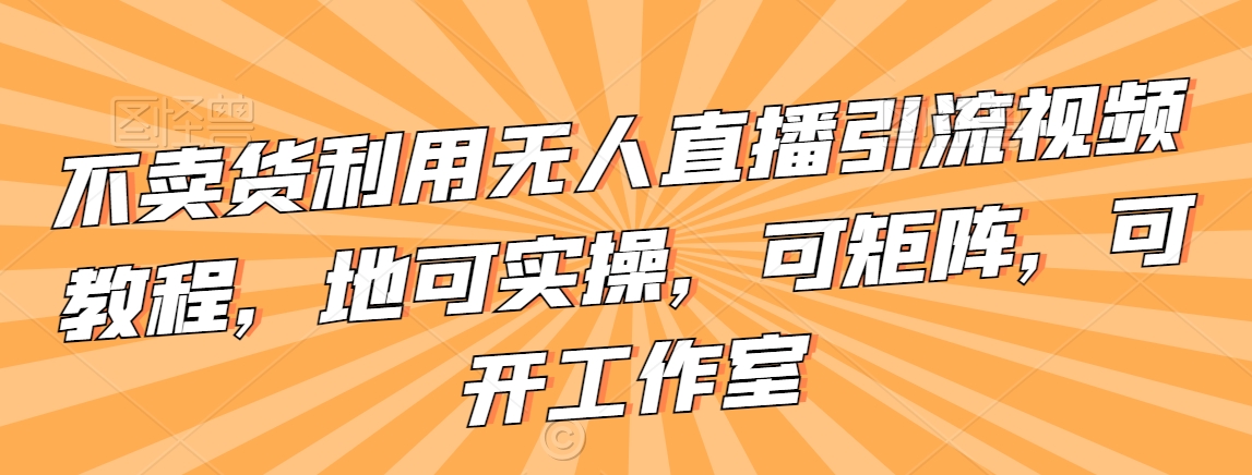 不卖货利用无人直播引流视频教程，地可实操，可矩阵，可开工作室【揭秘】-第一资源站