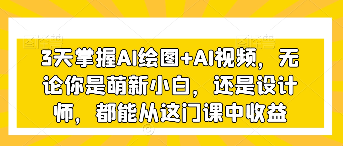 3天掌握AI绘图+AI视频，无论你是萌新小白，还是设计师，都能从这门课中收益-第一资源站