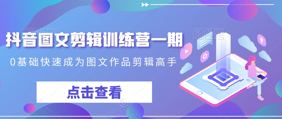 抖音图文剪辑训练营一期，0基础快速成为图文作品剪辑高手-第一资源站