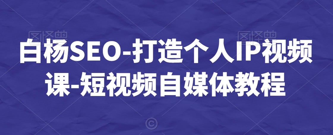 白杨SEO-打造个人IP视频课-短视频自媒体教程-第一资源站