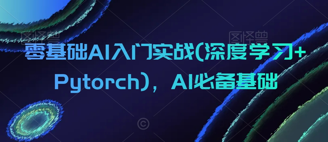 零基础AI入门实战(深度学习+Pytorch)，AI必备基础-第一资源站