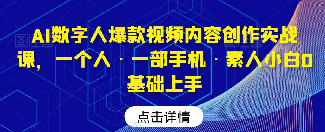 AI数字人爆款视频内容创作实战课，一个人·一部手机·素人小白0基础上手-第一资源站