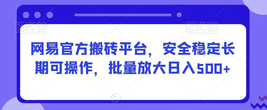 网易官方搬砖平台，安全稳定长期可操作，批量放大日入500+【揭秘】-第一资源站