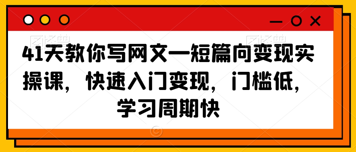 41天教你写网文—短篇向变现实操课，快速入门变现，门槛低，学习周期快-第一资源站