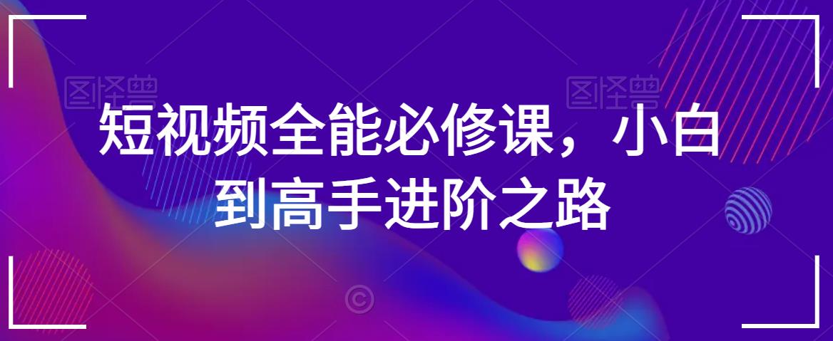 短视频全能必修课，小白到高手进阶之路-第一资源站