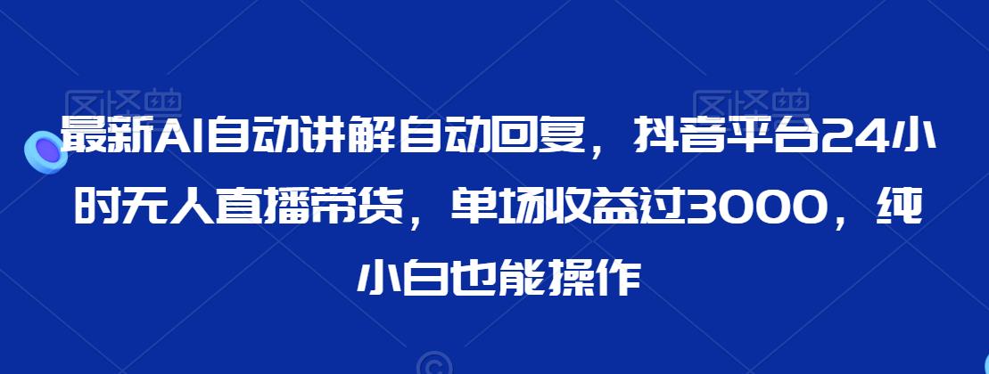 最新AI自动讲解自动回复，抖音平台24小时无人直播带货，单场收益过3000，纯小白也能操作【揭秘】-第一资源站