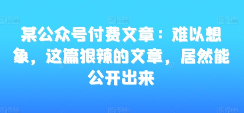 某公众号付费文章：难以想象，这篇狠辣的文章，居然能公开出来-第一资源站