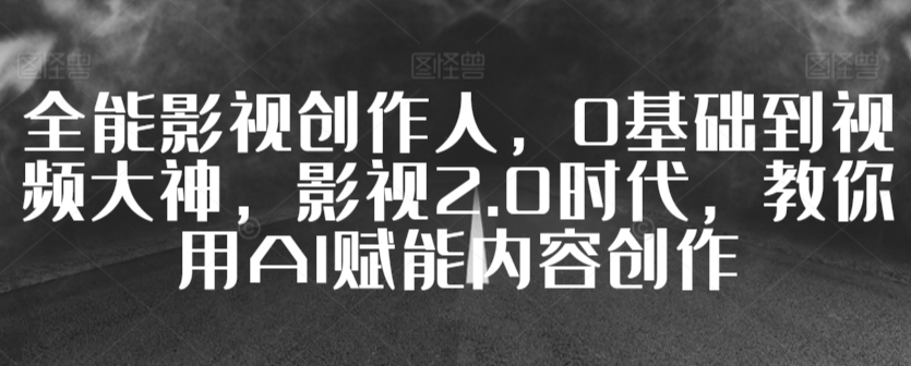 全能影视创作人，0基础到视频大神，影视2.0时代，教你用AI赋能内容创作-第一资源站