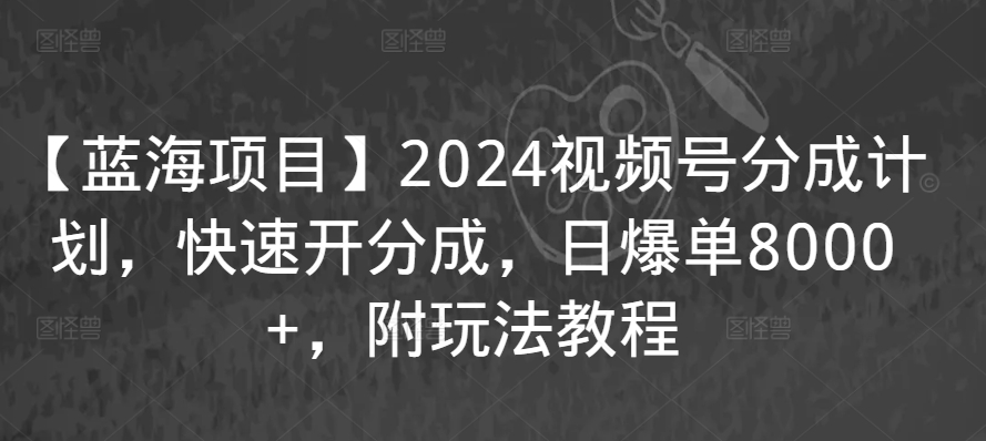 【蓝海项目】2024视频号分成计划，快速开分成，日爆单8000+，附玩法教程-第一资源站