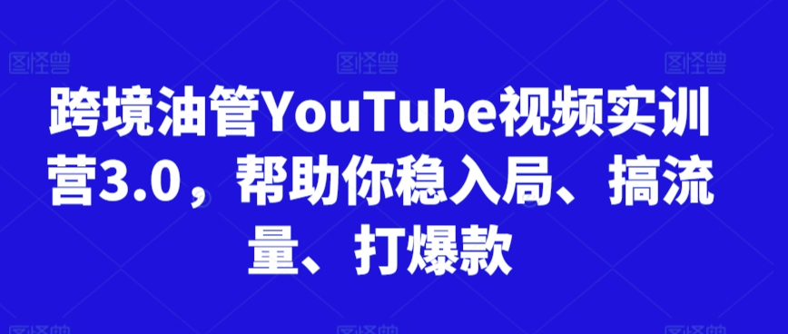 跨境油管YouTube视频实训营3.0，帮助你稳入局、搞流量、打爆款-第一资源站