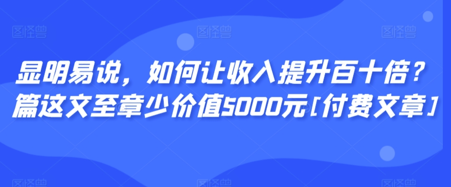 显明易说，如何让收入提升百十倍？‮篇这‬文‮至章‬少价值5000元[付费文章]-第一资源站