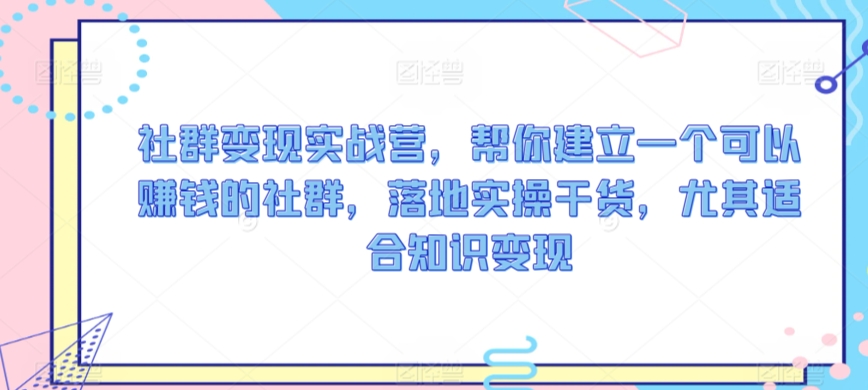 社群变现实战营，帮你建立一个可以赚钱的社群，落地实操干货，尤其适合知识变现-第一资源站