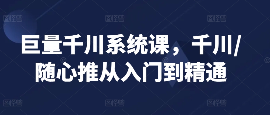 巨量千川系统课，千川/随心推从入门到精通-第一资源站