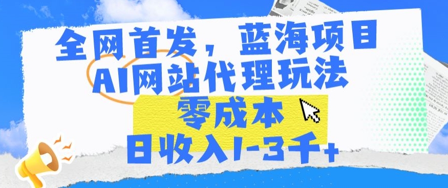 全网首发，蓝海项目，AI网站代理玩法，零成本日收入1-3千+【揭秘】-第一资源站