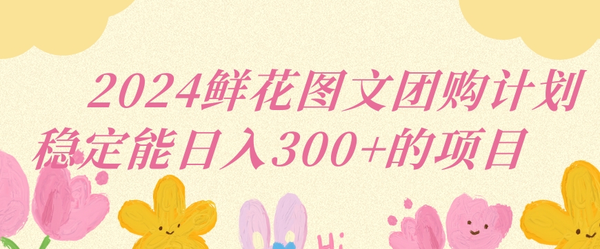 2024鲜花图文团购计划小白能稳定每日收入三位数的项目【揭秘】-第一资源站