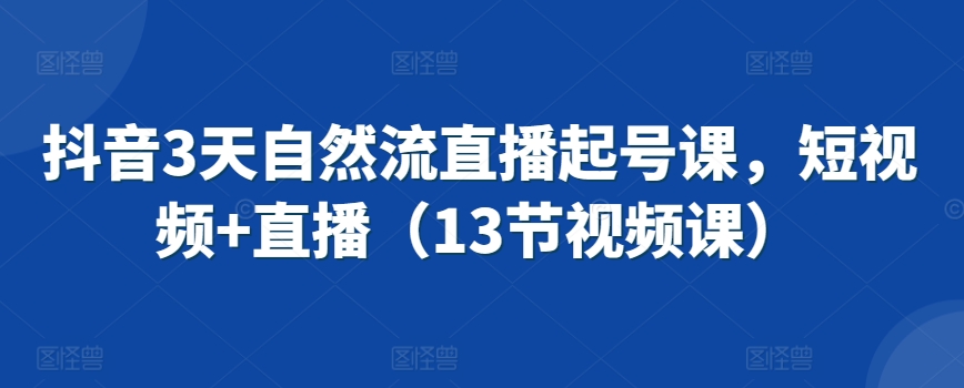 抖音3天自然流直播起号课，短视频+直播（13节视频课）-第一资源站