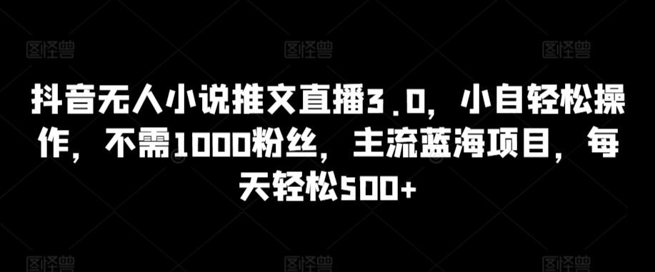 抖音无人小说推文直播3.0，小自轻松操作，不需1000粉丝，主流蓝海项目，每天轻松500+【揭秘】-第一资源站