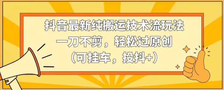 抖音最新纯搬运技术流玩法，一刀不剪，轻松过原创（可挂车，投抖+）【揭秘】-第一资源站