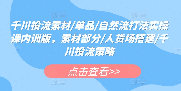 千川投流素材/单品/自然流打法实操课内训版，素材部分/人货场搭建/千川投流策略-第一资源站