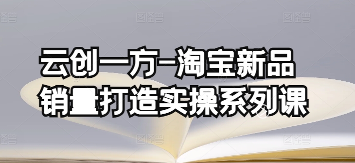 云创一方-淘宝新品销量打造实操系列课，基础销量打造(4课程)+补单渠道分析(4课程)-第一资源站