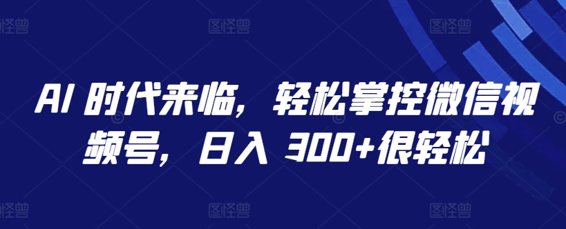 AI 时代来临，轻松掌控微信视频号，日入 300+很轻松【揭秘】-第一资源站