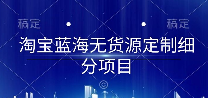 淘宝蓝海无货源定制细分项目，从0到起店实操全流程【揭秘】-第一资源站