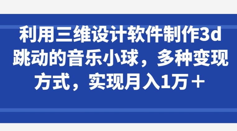 利用三维设计软件制作3d跳动的音乐小球，多种变现方式，实现月入1万+【揭秘】-第一资源站