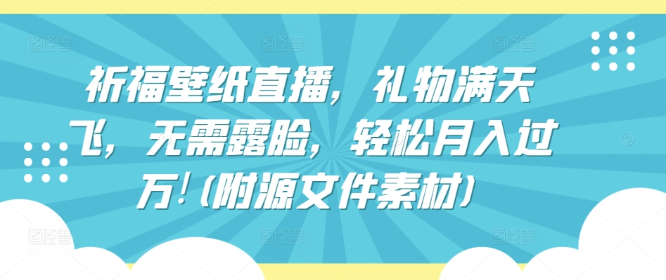 祈福壁纸直播，礼物满天飞，无需露脸，轻松月入过万!(附源文件素材)【揭秘】-第一资源站