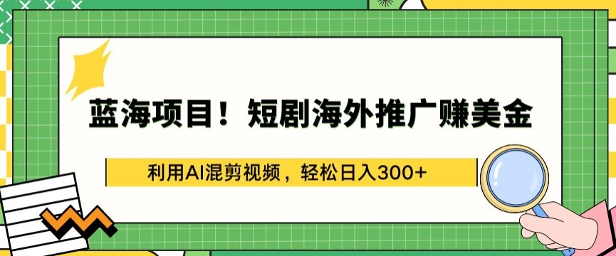 蓝海项目!短剧海外推广赚美金，利用AI混剪视频，轻松日入300+【揭秘】-第一资源站