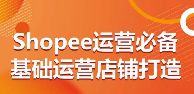 Shopee运营必备基础运营店铺打造，多层次的教你从0-1运营店铺-第一资源站