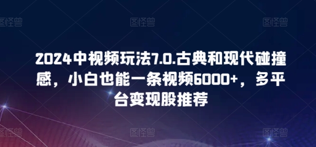 2024中视频玩法7.0.古典和现代碰撞感，小白也能一条视频6000+，多平台变现【揭秘】-第一资源站