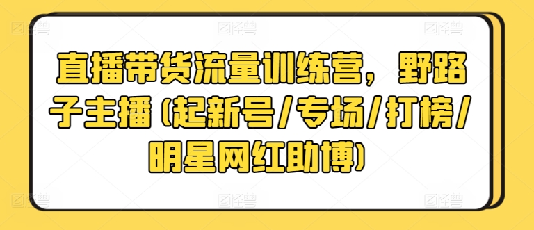 直播带货流量训练营，野路子主播(起新号/专场/打榜/明星网红助博)-第一资源站