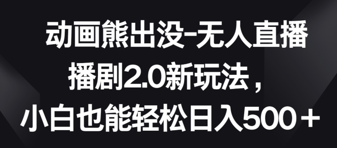 动画熊出没-无人直播播剧2.0新玩法，小白也能轻松日入500+【揭秘】-第一资源站