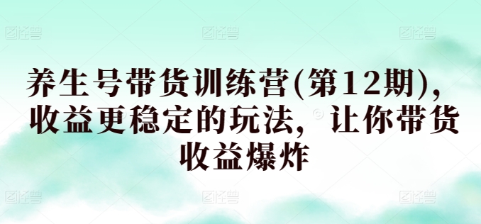 养生号带货训练营(第12期)，收益更稳定的玩法，让你带货收益爆炸-第一资源站