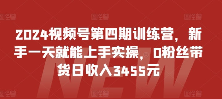 2024视频号第四期训练营，新手一天就能上手实操，0粉丝带货日收入3455元-第一资源站