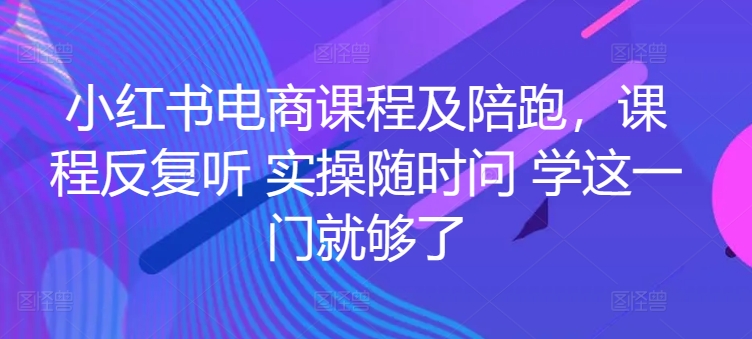 小红书电商课程及陪跑，课程反复听 实操随时问 学这一门就够了-第一资源站