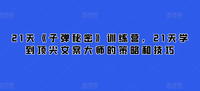 21天《子弹秘密》训练营，21天学到顶尖文案大师的策略和技巧-第一资源站