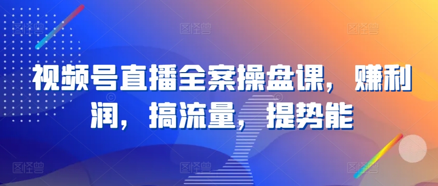 视频号直播全案操盘课，赚利润，搞流量，提势能-第一资源站