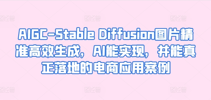 AIGC-Stable Diffusion图片精准高效生成，AI能实现，并能真正落地的电商应用案例-第一资源站