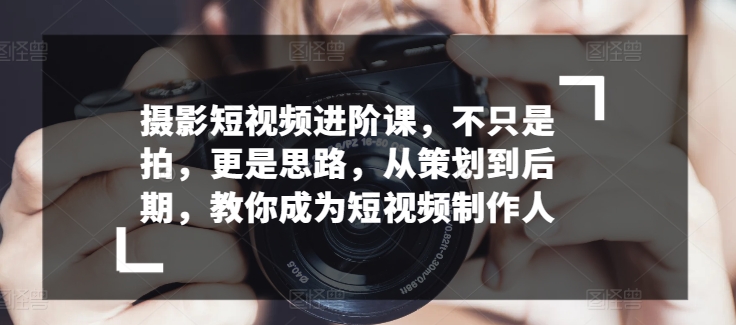 摄影短视频进阶课，不只是拍，更是思路，从策划到后期，教你成为短视频制作人-第一资源站