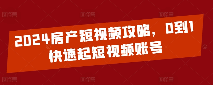 2024房产短视频攻略，0到1快速起短视频账号-第一资源站