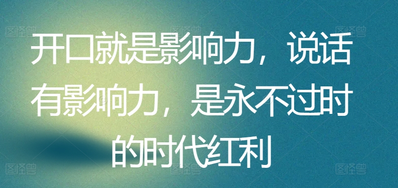 开口就是影响力，说话有影响力，是永不过时的时代红利-第一资源站