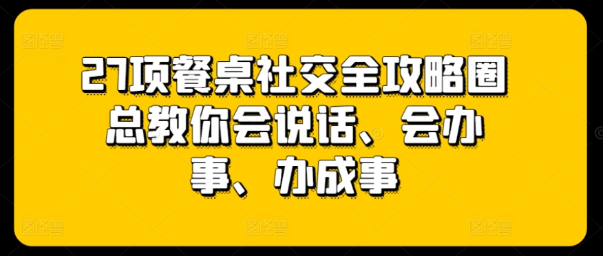 27项餐桌社交全攻略圈总教你会说话、会办事、办成事-第一资源站