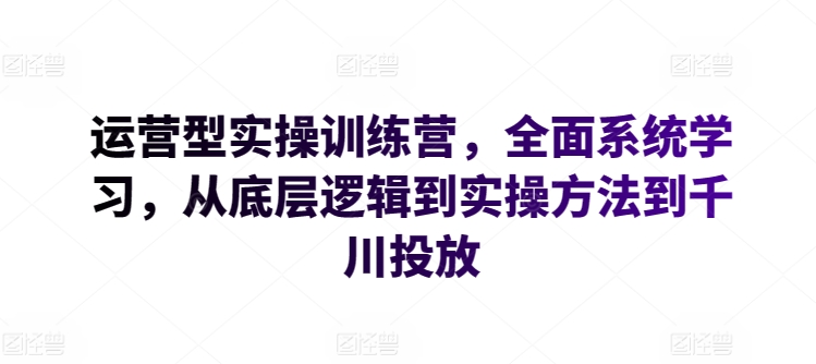 运营型实操训练营，全面系统学习，从底层逻辑到实操方法到千川投放-第一资源站