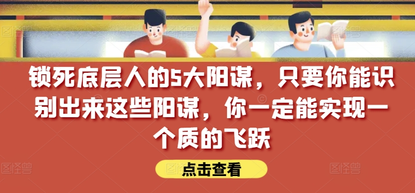 锁死底层人的5大阳谋，只要你能识别出来这些阳谋，你一定能实现一个质的飞跃【付费文章】-第一资源站