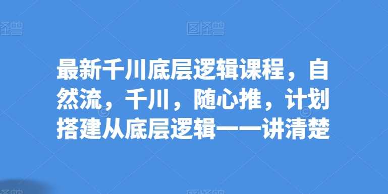 最新千川底层逻辑课程，自然流，千川，随心推，计划搭建从底层逻辑一一讲清楚-第一资源站