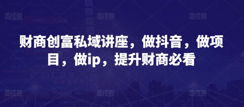 财商创富私域讲座，做抖音，做项目，做ip，提升财商必看-第一资源站